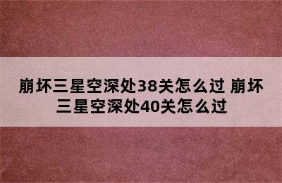 崩坏三星空深处38关怎么过 崩坏三星空深处40关怎么过